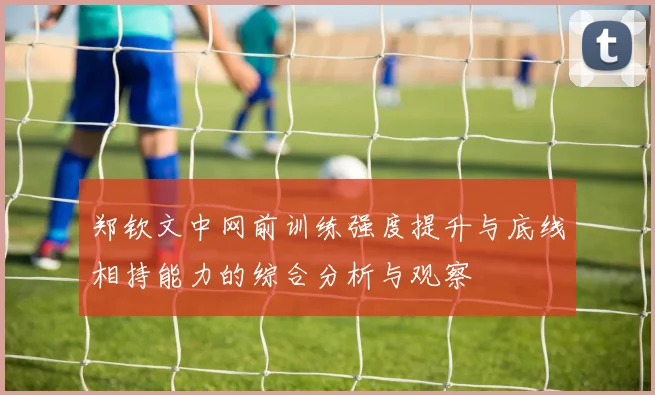 郑钦文中网前训练强度提升与底线相持能力的综合分析与观察