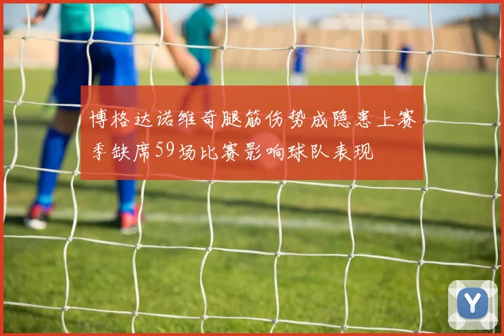 博格达诺维奇腿筋伤势成隐患上赛季缺席59场比赛影响球队表现