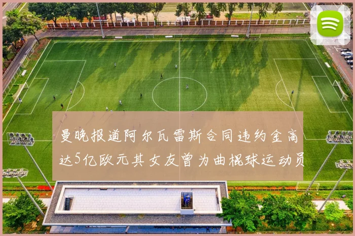 曼晚报道阿尔瓦雷斯合同违约金高达5亿欧元其女友曾为曲棍球运动员