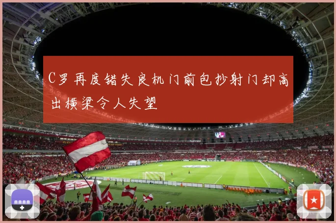 C罗再度错失良机门前包抄射门却高出横梁令人失望