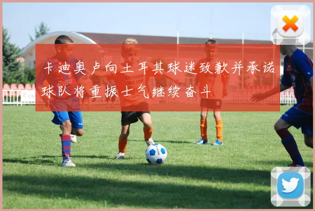 卡迪奥卢向土耳其球迷致歉并承诺球队将重振士气继续奋斗